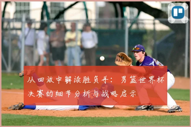 从回放中解读胜负手：男篮世界杯决赛的细节分析与战略启示