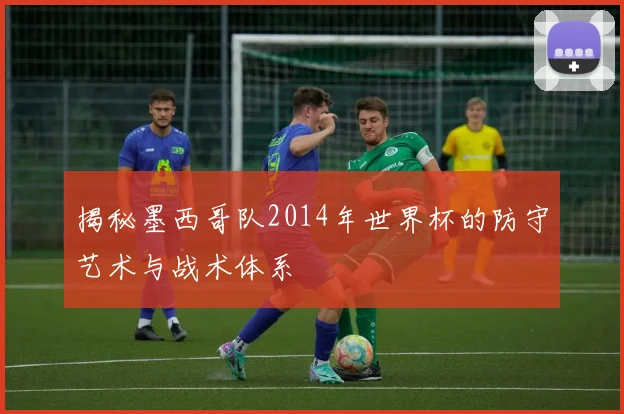 揭秘墨西哥队2014年世界杯的防守艺术与战术体系