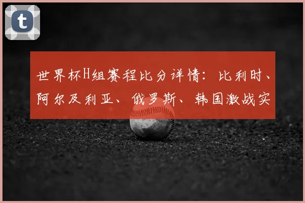 世界杯H组赛程比分详情：比利时、阿尔及利亚、俄罗斯、韩国激战实录