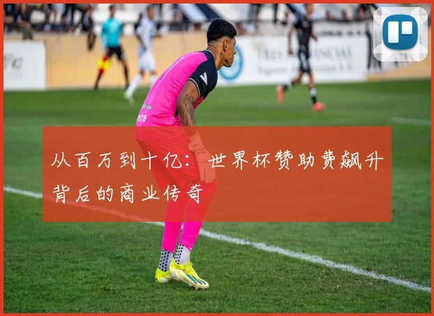 从百万到十亿：世界杯赞助费飙升背后的商业传奇