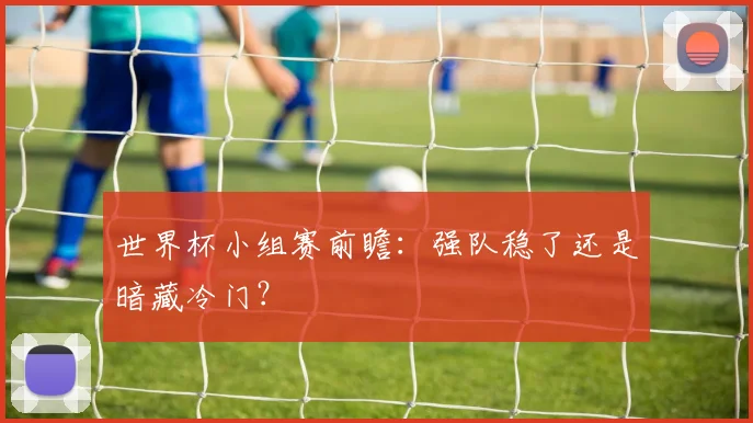 世界杯小组赛前瞻：强队稳了还是暗藏冷门？