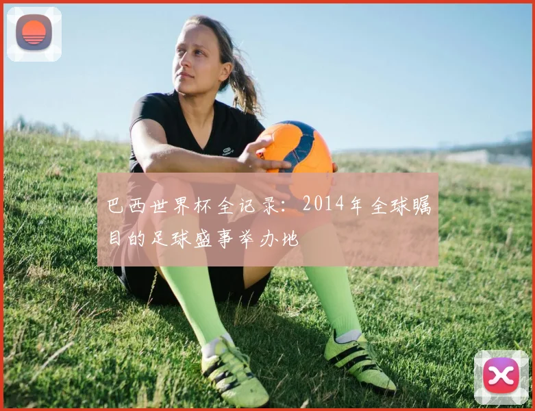 巴西世界杯全记录：2014年全球瞩目的足球盛事举办地