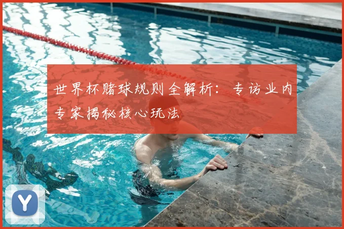 世界杯赌球规则全解析：专访业内专家揭秘核心玩法