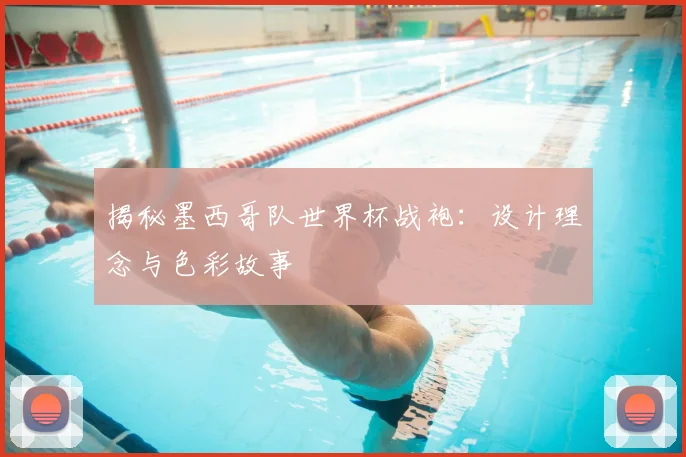 揭秘墨西哥队世界杯战袍:设计理念与色彩故事