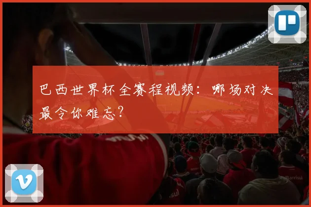 巴西世界杯全赛程视频：哪场对决最令你难忘？