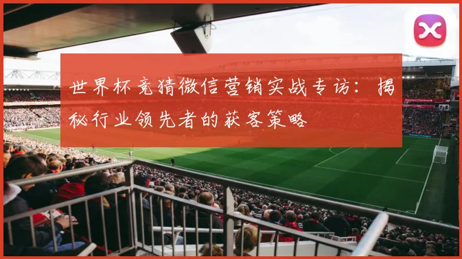 世界杯竞猜微信营销实战专访：揭秘行业领先者的获客策略