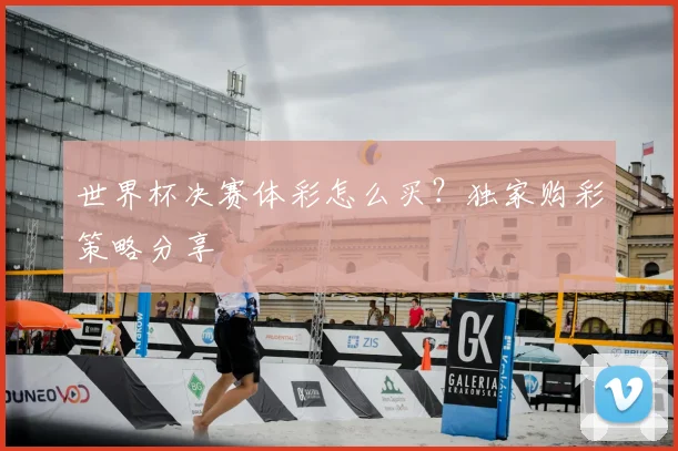 世界杯决赛体彩怎么买？独家购彩策略分享