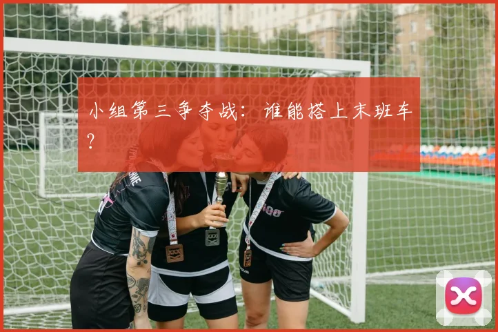小组第三争夺战:谁能搭上末班车?