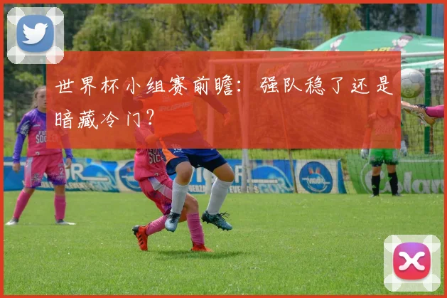 世界杯小组赛前瞻：强队稳了还是暗藏冷门？