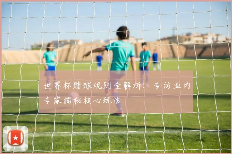 世界杯赌球规则全解析:专访业内专家揭秘核心玩法
