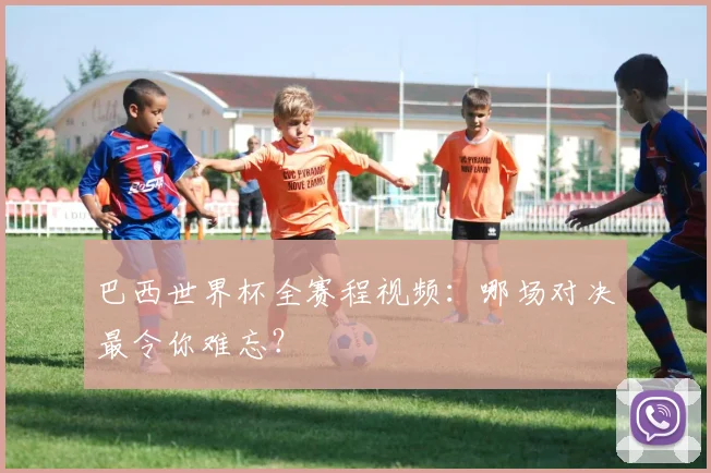 巴西世界杯全赛程视频:哪场对决最令你难忘?