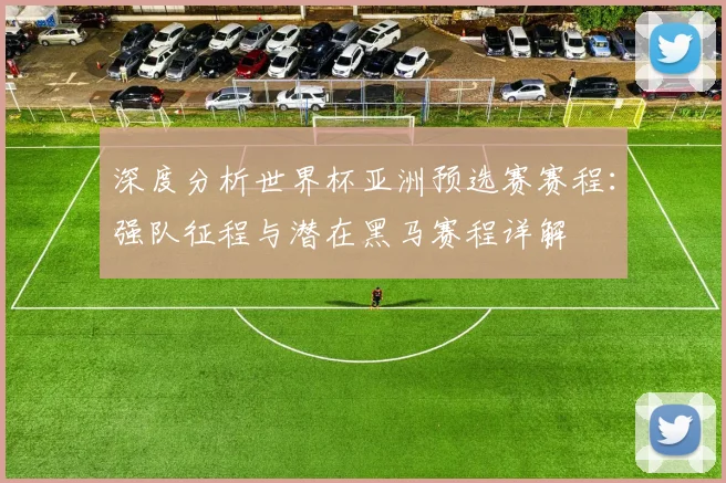 深度分析世界杯亚洲预选赛赛程：强队征程与潜在黑马赛程详解