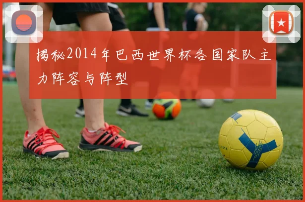 揭秘2014年巴西世界杯各国家队主力阵容与阵型