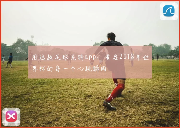 用这款足球竞猜app，重启2018年世界杯的每一个心跳瞬间