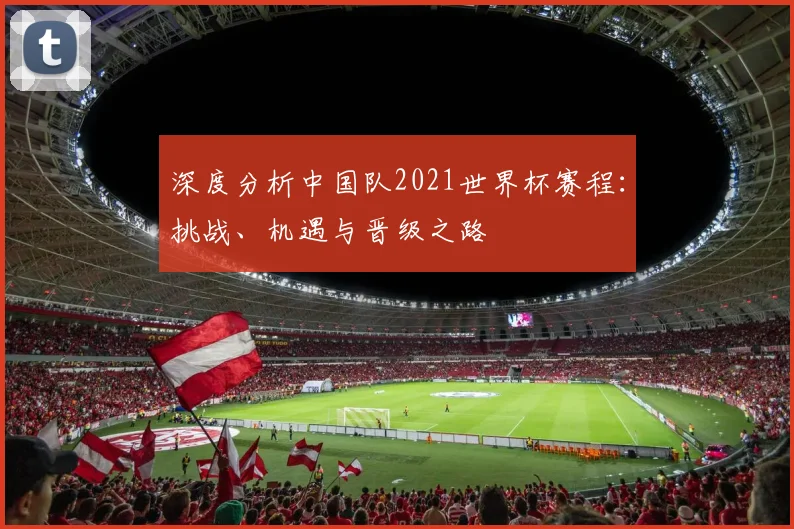 深度分析中国队2021世界杯赛程：挑战、机遇与晋级之路