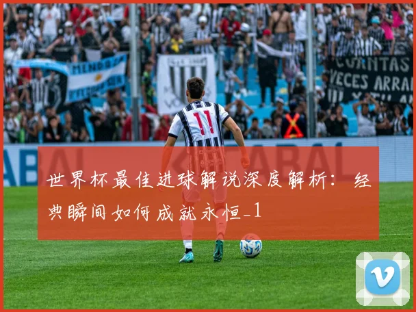 世界杯最佳进球解说深度解析：经典瞬间如何成就永恒_1