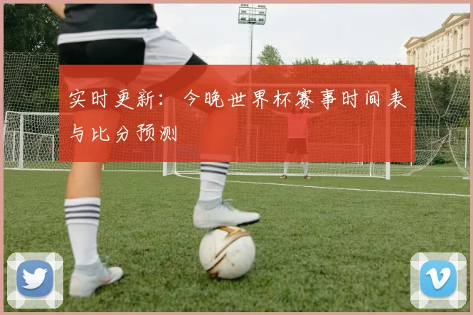 实时更新：今晚世界杯赛事时间表与比分预测