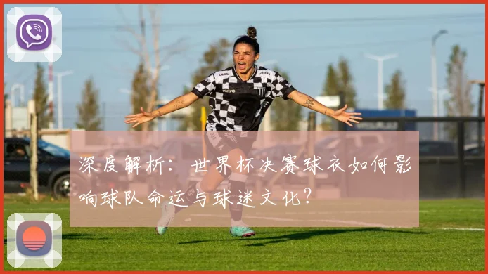 深度解析：世界杯决赛球衣如何影响球队命运与球迷文化？